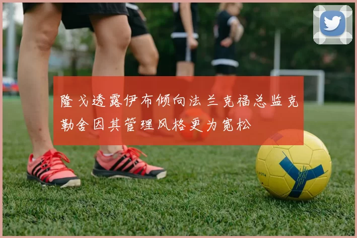 隆戈透露伊布倾向法兰克福总监克勒舍因其管理风格更为宽松