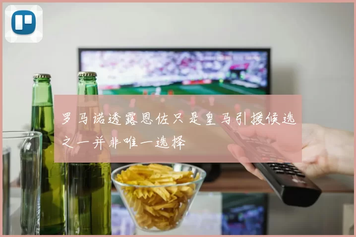 罗马诺透露恩佐只是皇马引援候选之一并非唯一选择