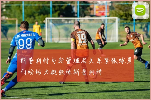 斯普利特与新管理层关系紧张球员们纷纷力挺教练斯普利特