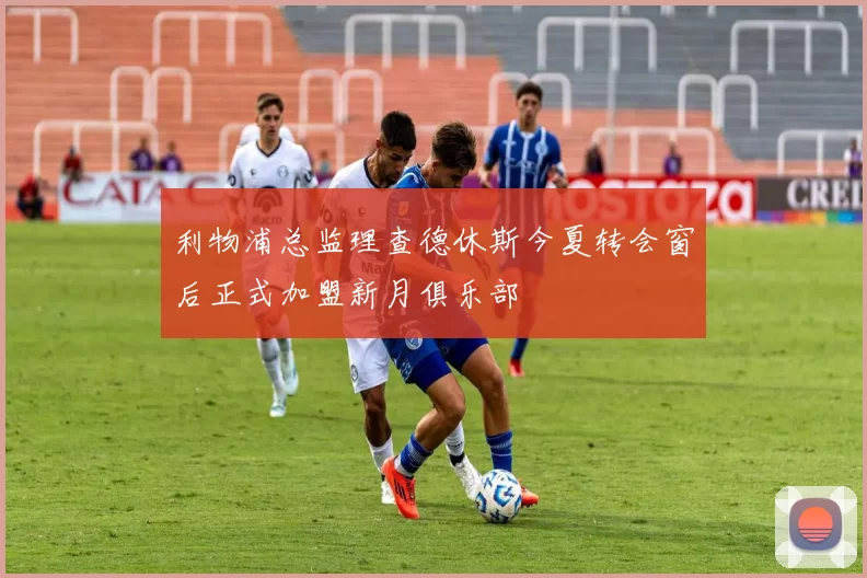 利物浦总监理查德休斯今夏转会窗后正式加盟新月俱乐部