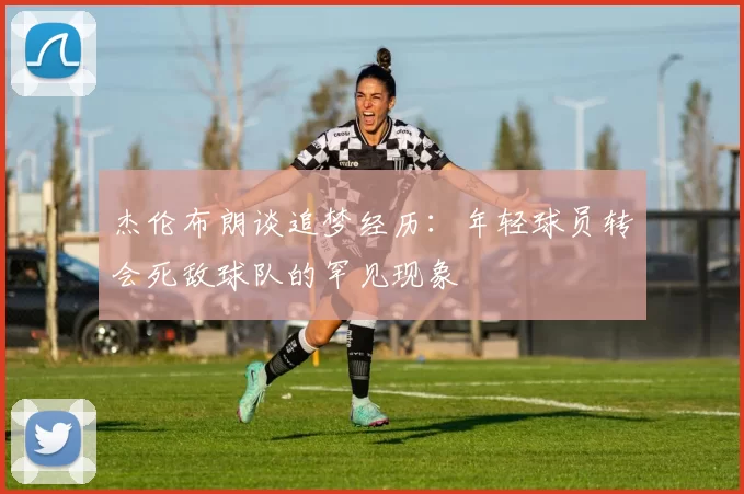 杰伦布朗谈追梦经历：年轻球员转会死敌球队的罕见现象