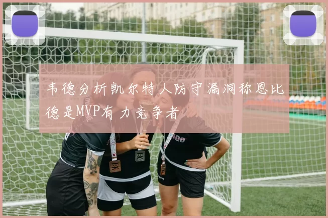 韦德分析凯尔特人防守漏洞称恩比德是MVP有力竞争者
