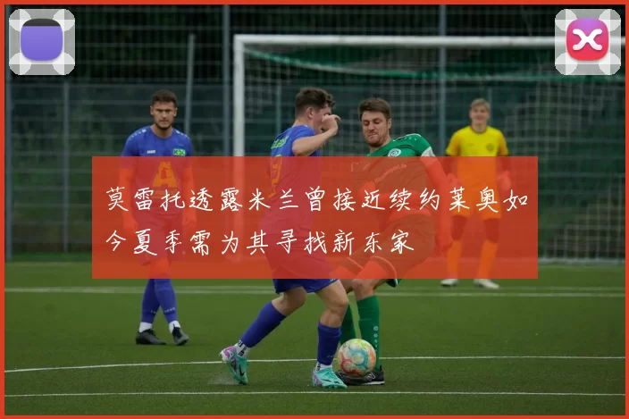 莫雷托透露米兰曾接近续约莱奥如今夏季需为其寻找新东家