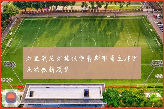 加里奥尼尔接任伊普斯维奇主帅迎来执教新篇章