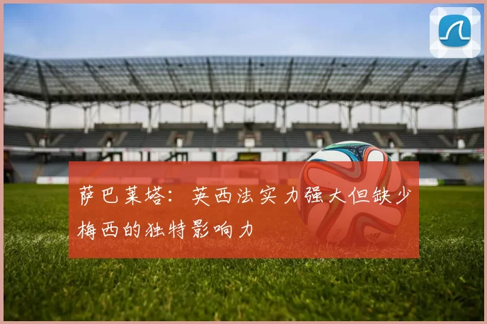 萨巴莱塔：英西法实力强大但缺少梅西的独特影响力