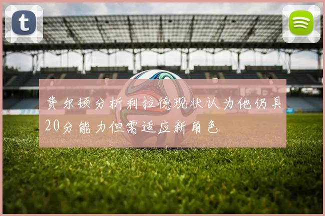 费尔顿分析利拉德现状认为他仍具20分能力但需适应新角色