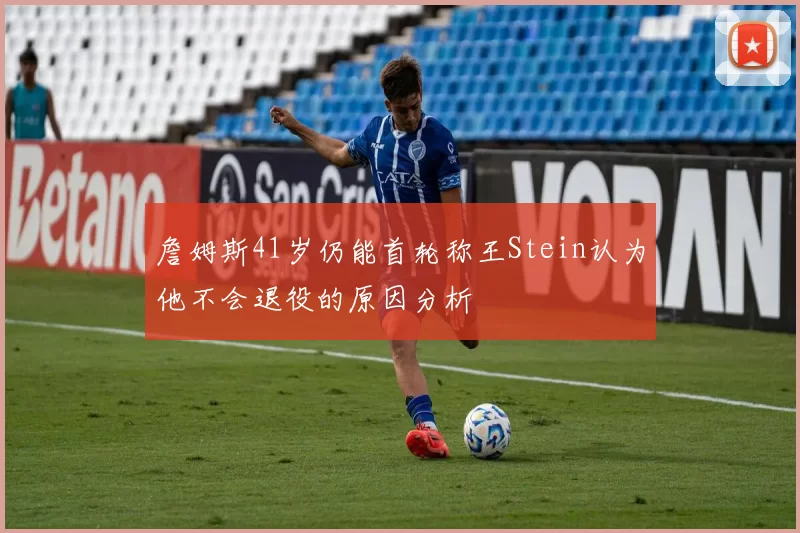 詹姆斯41岁仍能首轮称王Stein认为他不会退役的原因分析