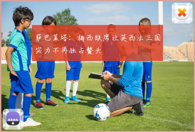 萨巴莱塔：梅西缺席让英西法三国实力不再独占鳌头