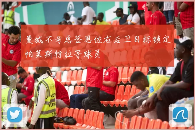 曼城不考虑签恩佐右后卫目标锁定帕莱斯特拉等球员