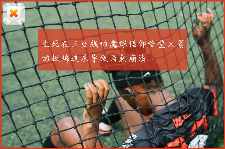 生死在三分线的魔球信仰哈登火箭的极端追求导致马刺崩溃