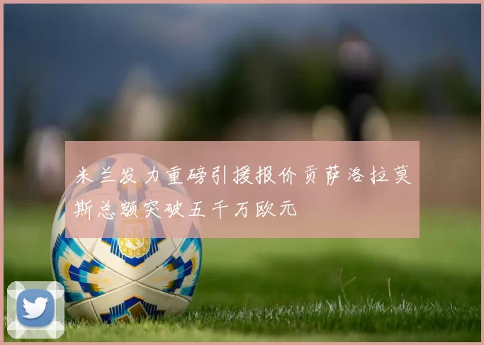 米兰发力重磅引援报价贡萨洛拉莫斯总额突破五千万欧元
