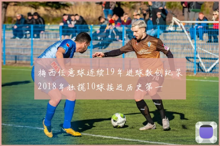 梅西任意球连续19年进球数创纪录2018年独揽10球接近历史第一