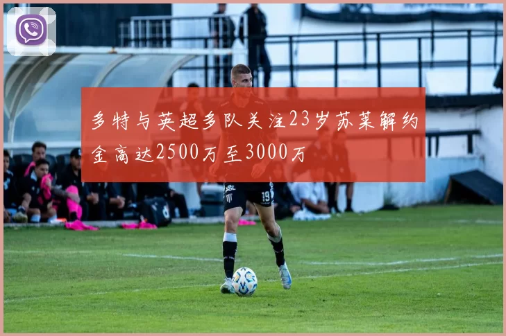 多特与英超多队关注23岁苏莱解约金高达2500万至3000万