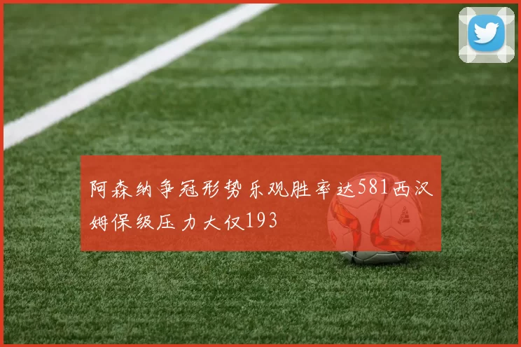 阿森纳争冠形势乐观胜率达581西汉姆保级压力大仅193