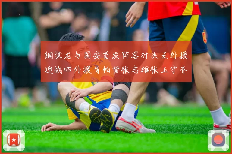 铜梁龙与国安首发阵容对决五外援迎战四外援肯帕努张志雄张玉宁齐上阵