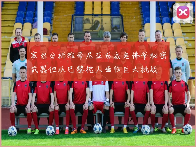 塞尔分析维蒂尼亚或成老佛爷秘密武器但从巴黎挖人面临巨大挑战