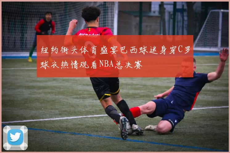 纽约街头体育盛宴巴西球迷身穿C罗球衣热情观看NBA总决赛