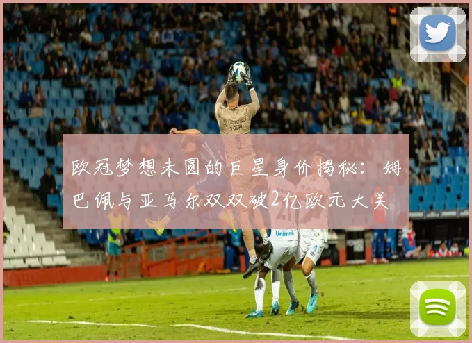 欧冠梦想未圆的巨星身价揭秘：姆巴佩与亚马尔双双破2亿欧元大关