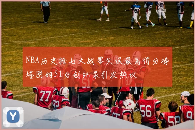 NBA历史抢七大战零失误最高得分榜塔图姆51分创纪录引发热议