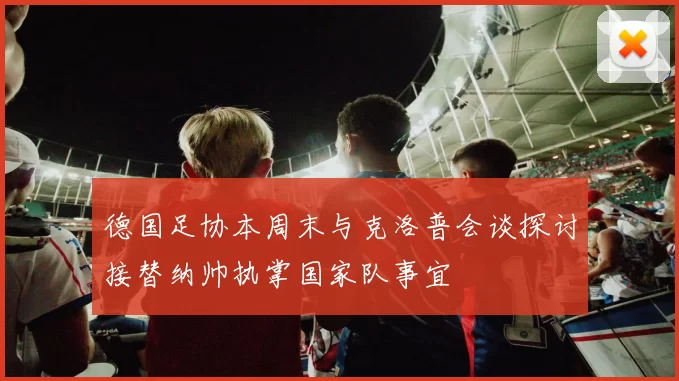 德国足协本周末与克洛普会谈探讨接替纳帅执掌国家队事宜