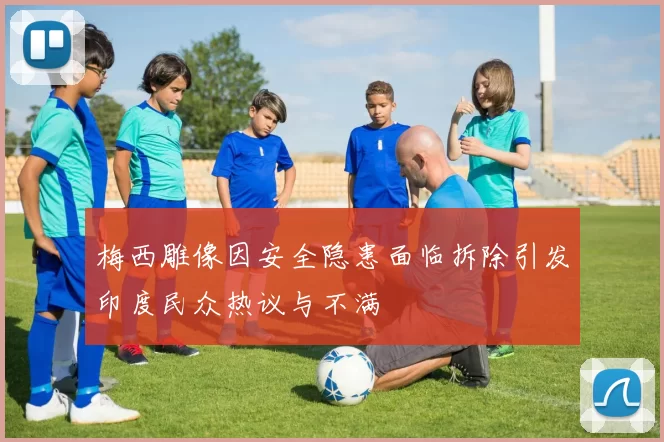 梅西雕像因安全隐患面临拆除引发印度民众热议与不满