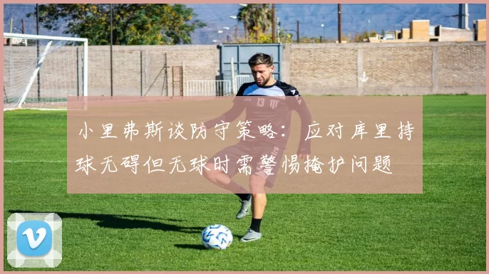 小里弗斯谈防守策略：应对库里持球无碍但无球时需警惕掩护问题