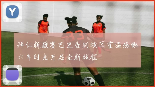 拜仁新援赛巴里告别埃因霍温感慨六年时光开启全新旅程