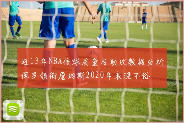 近13年NBA传球质量与助攻数据分析保罗领衔詹姆斯2020年表现不俗