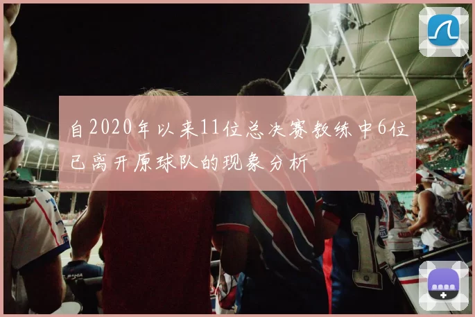 自2020年以来11位总决赛教练中6位已离开原球队的现象分析