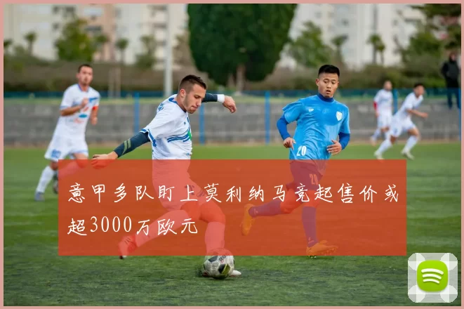 意甲多队盯上莫利纳马竞起售价或超3000万欧元